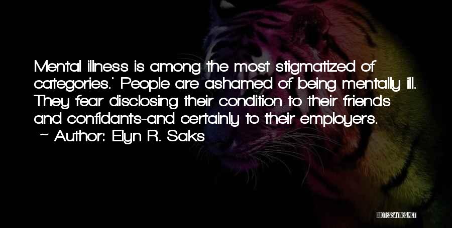 Elyn R. Saks Quotes: Mental Illness Is Among The Most Stigmatized Of Categories.' People Are Ashamed Of Being Mentally Ill. They Fear Disclosing Their