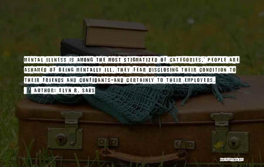 Elyn R. Saks Quotes: Mental Illness Is Among The Most Stigmatized Of Categories.' People Are Ashamed Of Being Mentally Ill. They Fear Disclosing Their