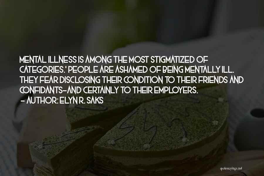 Elyn R. Saks Quotes: Mental Illness Is Among The Most Stigmatized Of Categories.' People Are Ashamed Of Being Mentally Ill. They Fear Disclosing Their