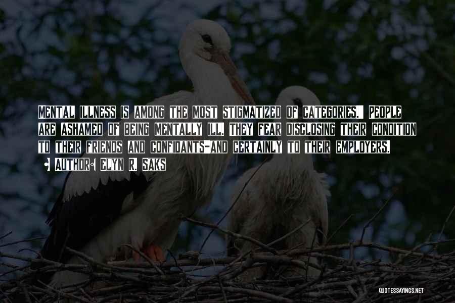 Elyn R. Saks Quotes: Mental Illness Is Among The Most Stigmatized Of Categories.' People Are Ashamed Of Being Mentally Ill. They Fear Disclosing Their