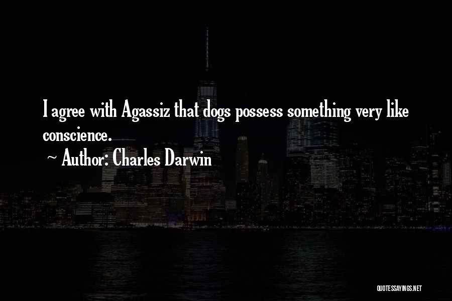 Charles Darwin Quotes: I Agree With Agassiz That Dogs Possess Something Very Like Conscience.