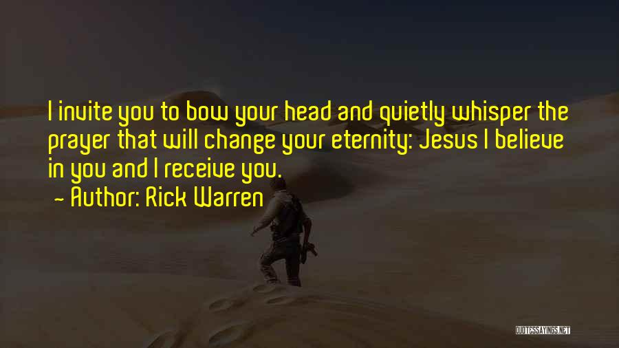 Rick Warren Quotes: I Invite You To Bow Your Head And Quietly Whisper The Prayer That Will Change Your Eternity: Jesus I Believe