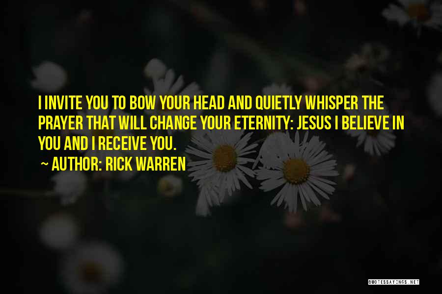 Rick Warren Quotes: I Invite You To Bow Your Head And Quietly Whisper The Prayer That Will Change Your Eternity: Jesus I Believe