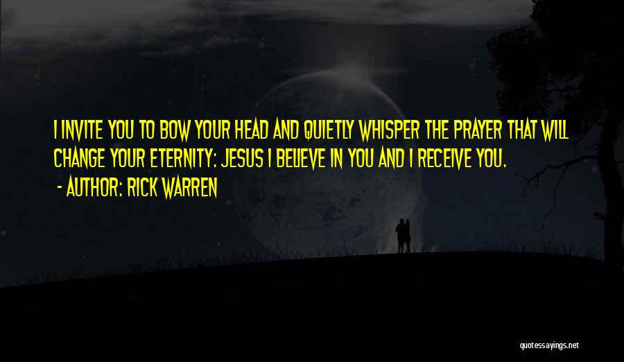 Rick Warren Quotes: I Invite You To Bow Your Head And Quietly Whisper The Prayer That Will Change Your Eternity: Jesus I Believe