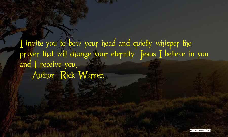 Rick Warren Quotes: I Invite You To Bow Your Head And Quietly Whisper The Prayer That Will Change Your Eternity: Jesus I Believe