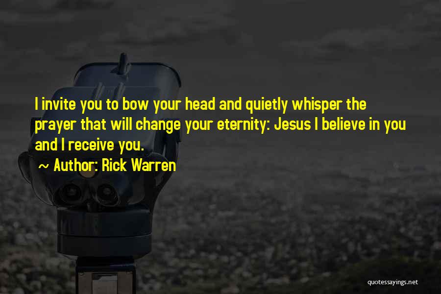 Rick Warren Quotes: I Invite You To Bow Your Head And Quietly Whisper The Prayer That Will Change Your Eternity: Jesus I Believe