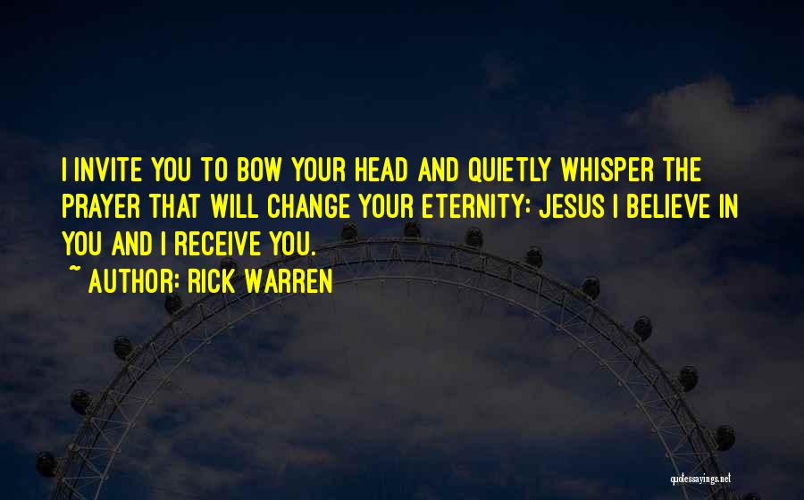 Rick Warren Quotes: I Invite You To Bow Your Head And Quietly Whisper The Prayer That Will Change Your Eternity: Jesus I Believe