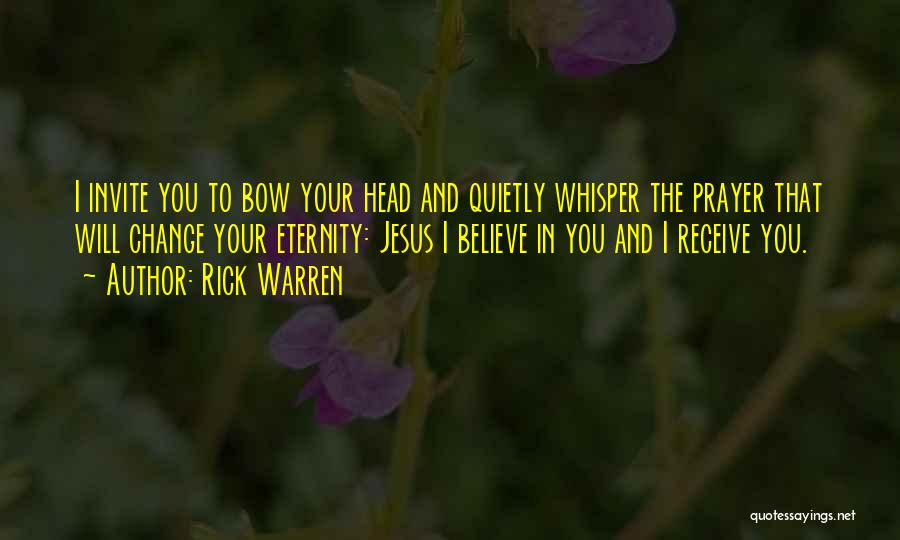 Rick Warren Quotes: I Invite You To Bow Your Head And Quietly Whisper The Prayer That Will Change Your Eternity: Jesus I Believe