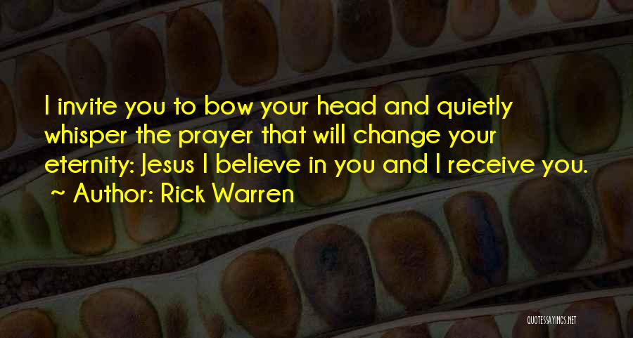 Rick Warren Quotes: I Invite You To Bow Your Head And Quietly Whisper The Prayer That Will Change Your Eternity: Jesus I Believe