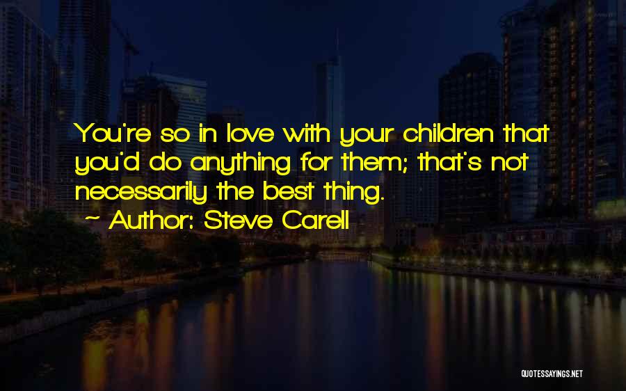 Steve Carell Quotes: You're So In Love With Your Children That You'd Do Anything For Them; That's Not Necessarily The Best Thing.