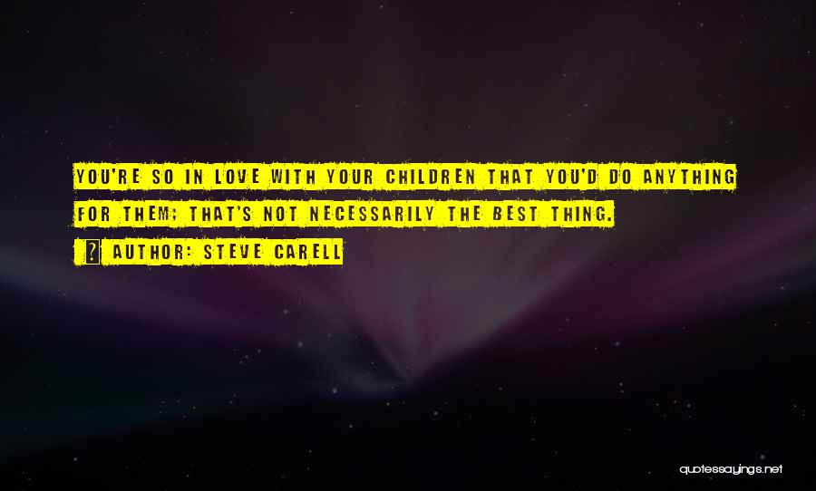 Steve Carell Quotes: You're So In Love With Your Children That You'd Do Anything For Them; That's Not Necessarily The Best Thing.