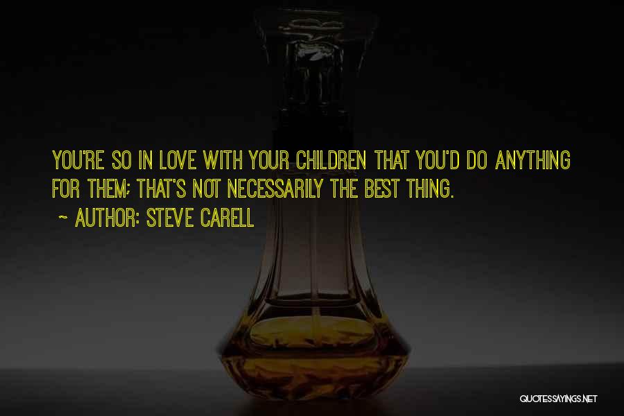 Steve Carell Quotes: You're So In Love With Your Children That You'd Do Anything For Them; That's Not Necessarily The Best Thing.