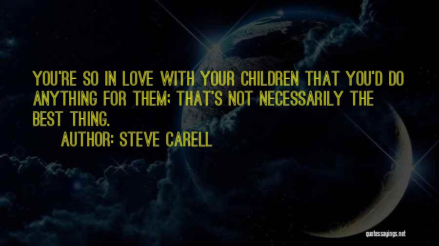 Steve Carell Quotes: You're So In Love With Your Children That You'd Do Anything For Them; That's Not Necessarily The Best Thing.
