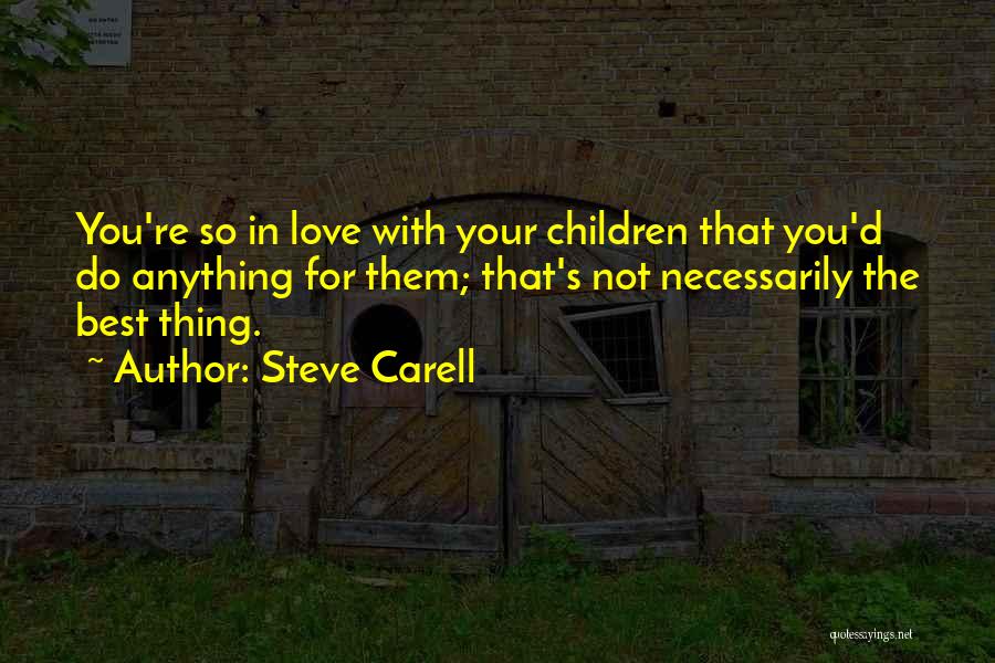 Steve Carell Quotes: You're So In Love With Your Children That You'd Do Anything For Them; That's Not Necessarily The Best Thing.