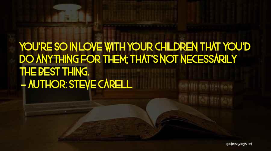 Steve Carell Quotes: You're So In Love With Your Children That You'd Do Anything For Them; That's Not Necessarily The Best Thing.