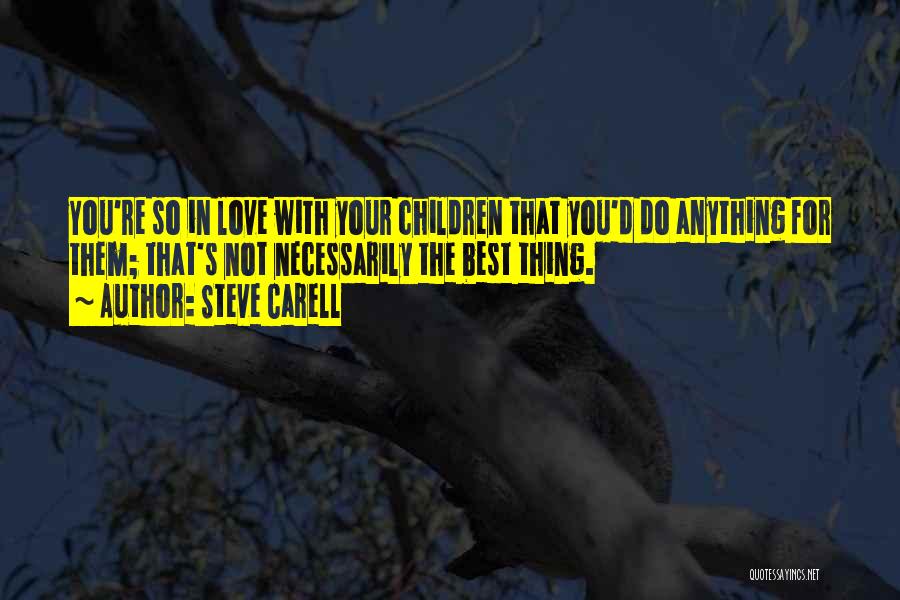 Steve Carell Quotes: You're So In Love With Your Children That You'd Do Anything For Them; That's Not Necessarily The Best Thing.
