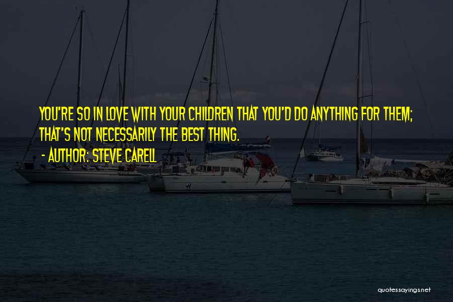 Steve Carell Quotes: You're So In Love With Your Children That You'd Do Anything For Them; That's Not Necessarily The Best Thing.