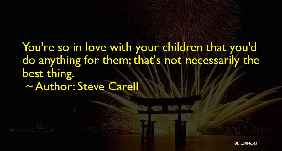 Steve Carell Quotes: You're So In Love With Your Children That You'd Do Anything For Them; That's Not Necessarily The Best Thing.