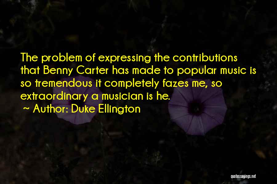 Duke Ellington Quotes: The Problem Of Expressing The Contributions That Benny Carter Has Made To Popular Music Is So Tremendous It Completely Fazes