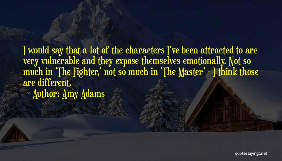 Amy Adams Quotes: I Would Say That A Lot Of The Characters I've Been Attracted To Are Very Vulnerable And They Expose Themselves