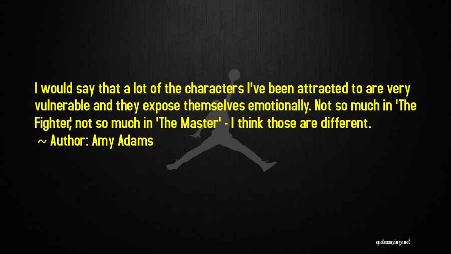 Amy Adams Quotes: I Would Say That A Lot Of The Characters I've Been Attracted To Are Very Vulnerable And They Expose Themselves