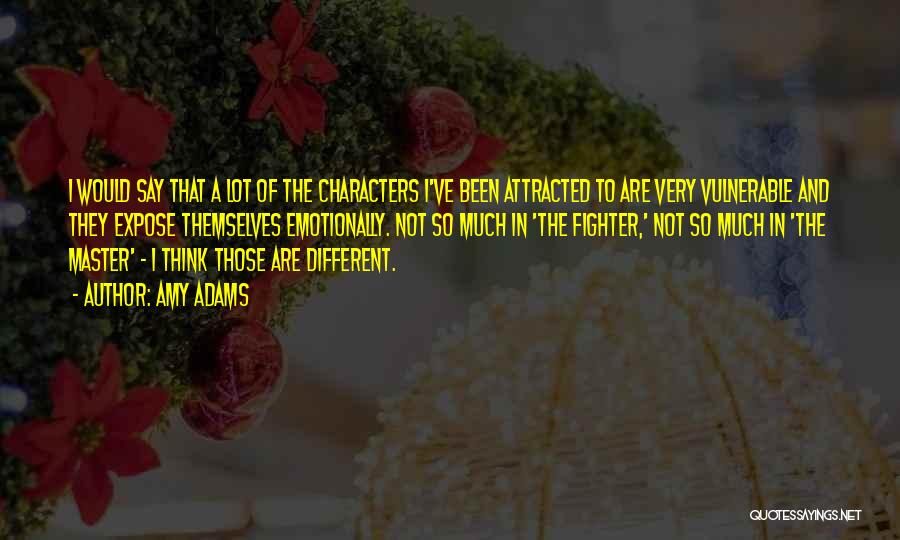 Amy Adams Quotes: I Would Say That A Lot Of The Characters I've Been Attracted To Are Very Vulnerable And They Expose Themselves