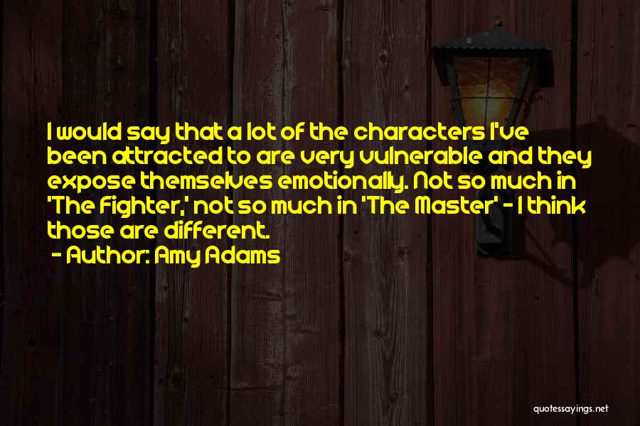 Amy Adams Quotes: I Would Say That A Lot Of The Characters I've Been Attracted To Are Very Vulnerable And They Expose Themselves