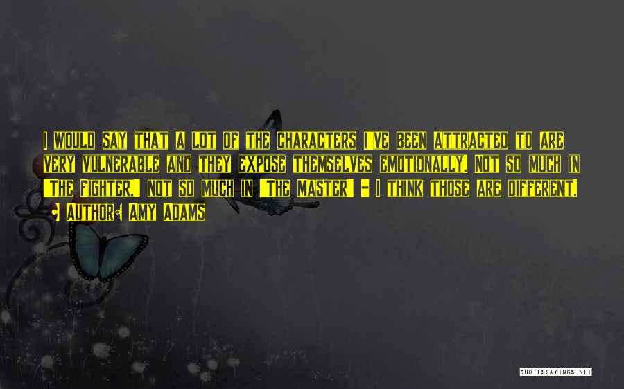 Amy Adams Quotes: I Would Say That A Lot Of The Characters I've Been Attracted To Are Very Vulnerable And They Expose Themselves