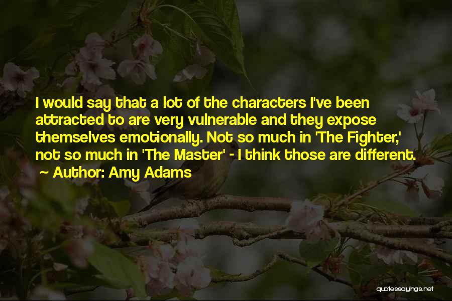 Amy Adams Quotes: I Would Say That A Lot Of The Characters I've Been Attracted To Are Very Vulnerable And They Expose Themselves