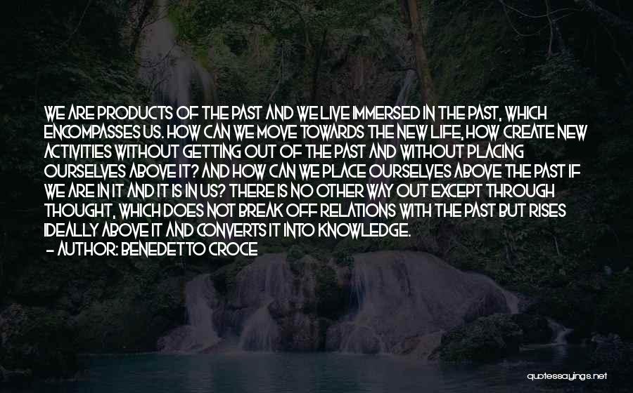 Benedetto Croce Quotes: We Are Products Of The Past And We Live Immersed In The Past, Which Encompasses Us. How Can We Move