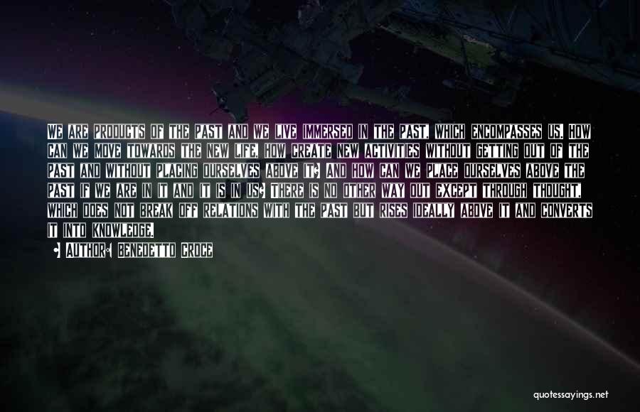 Benedetto Croce Quotes: We Are Products Of The Past And We Live Immersed In The Past, Which Encompasses Us. How Can We Move