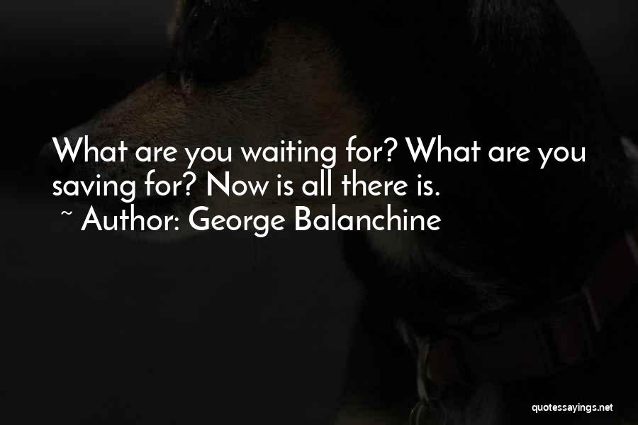 George Balanchine Quotes: What Are You Waiting For? What Are You Saving For? Now Is All There Is.