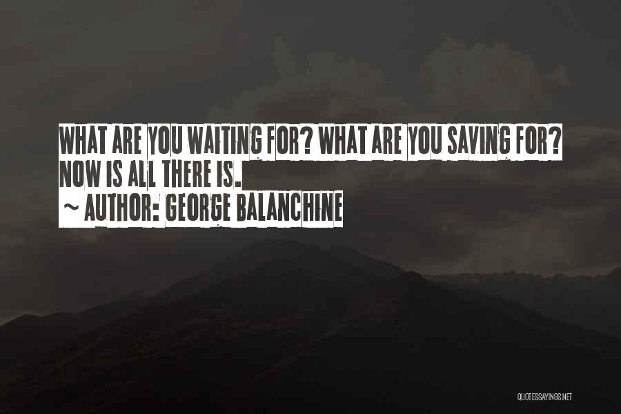 George Balanchine Quotes: What Are You Waiting For? What Are You Saving For? Now Is All There Is.