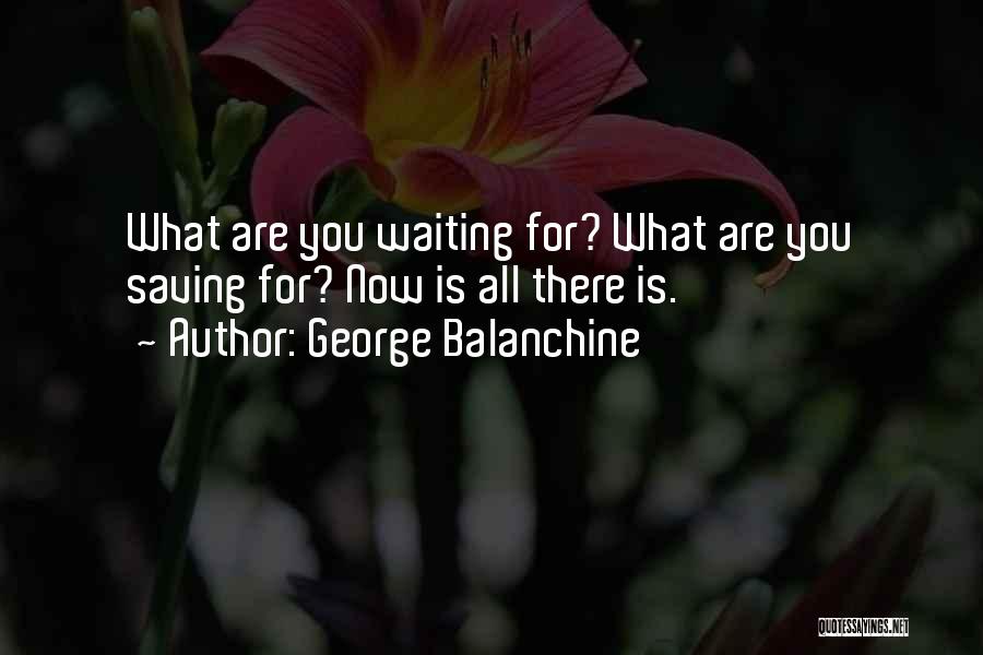 George Balanchine Quotes: What Are You Waiting For? What Are You Saving For? Now Is All There Is.