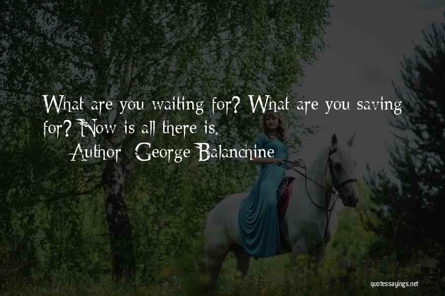 George Balanchine Quotes: What Are You Waiting For? What Are You Saving For? Now Is All There Is.