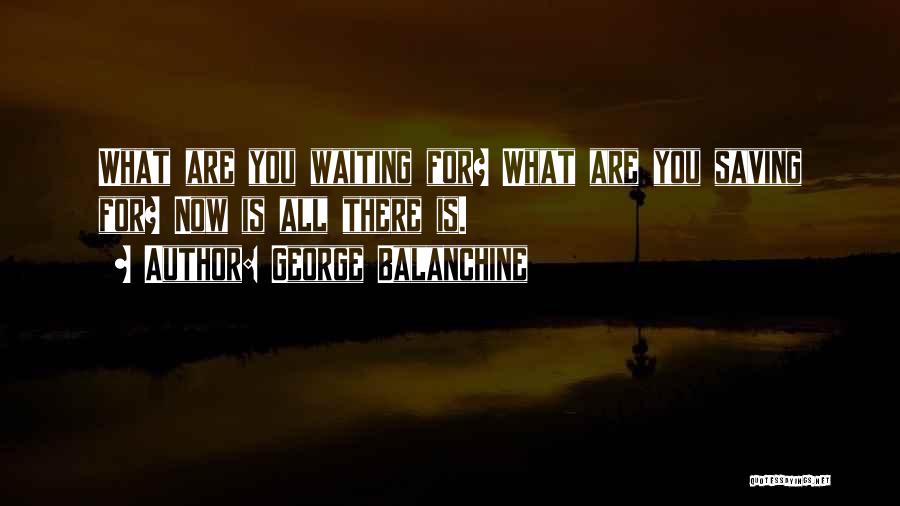 George Balanchine Quotes: What Are You Waiting For? What Are You Saving For? Now Is All There Is.