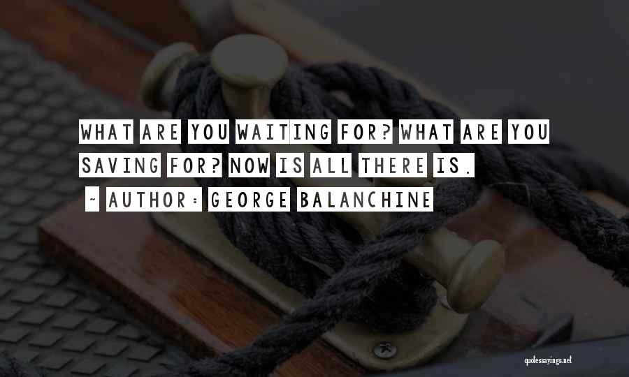 George Balanchine Quotes: What Are You Waiting For? What Are You Saving For? Now Is All There Is.