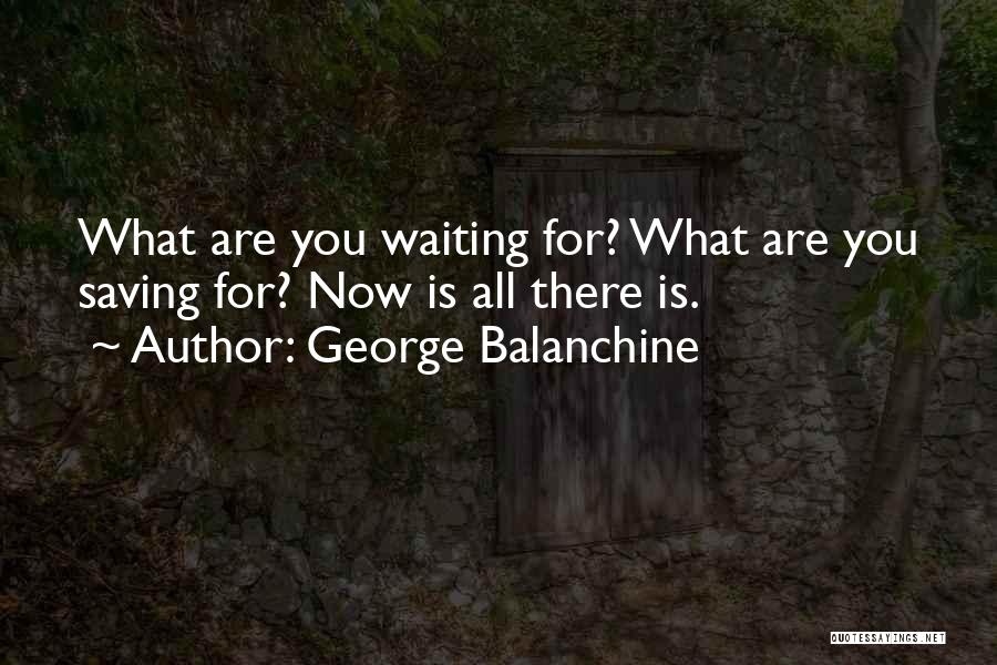 George Balanchine Quotes: What Are You Waiting For? What Are You Saving For? Now Is All There Is.