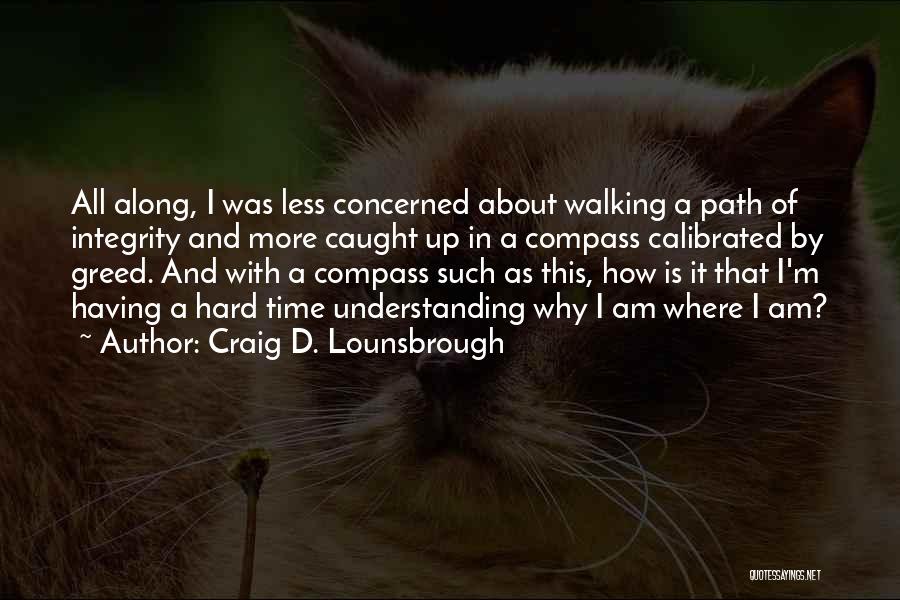 Craig D. Lounsbrough Quotes: All Along, I Was Less Concerned About Walking A Path Of Integrity And More Caught Up In A Compass Calibrated