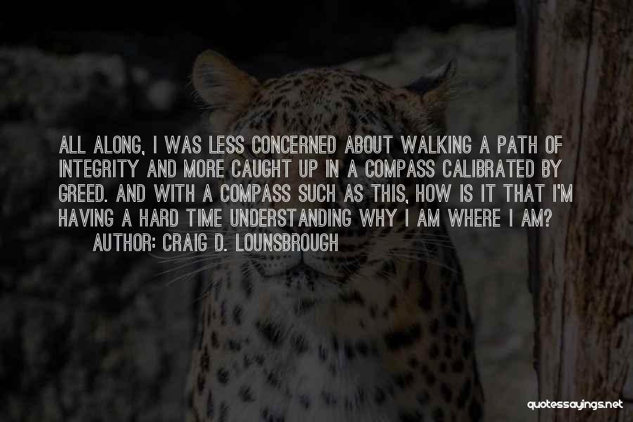 Craig D. Lounsbrough Quotes: All Along, I Was Less Concerned About Walking A Path Of Integrity And More Caught Up In A Compass Calibrated