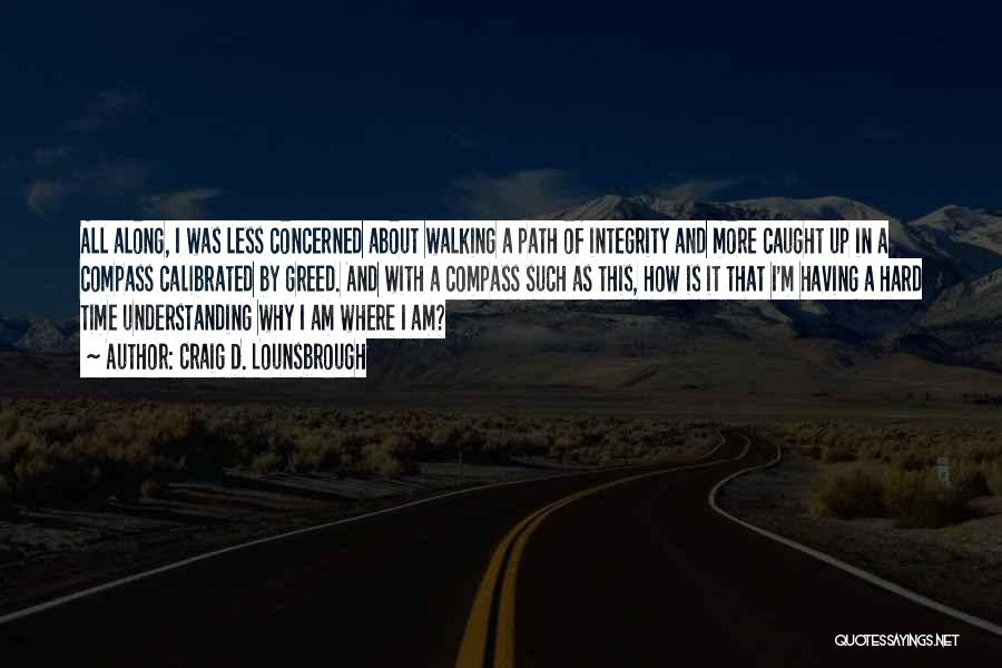 Craig D. Lounsbrough Quotes: All Along, I Was Less Concerned About Walking A Path Of Integrity And More Caught Up In A Compass Calibrated