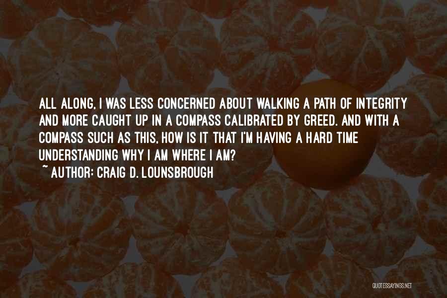 Craig D. Lounsbrough Quotes: All Along, I Was Less Concerned About Walking A Path Of Integrity And More Caught Up In A Compass Calibrated