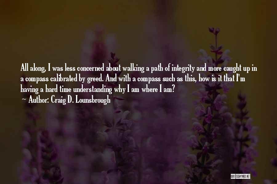 Craig D. Lounsbrough Quotes: All Along, I Was Less Concerned About Walking A Path Of Integrity And More Caught Up In A Compass Calibrated