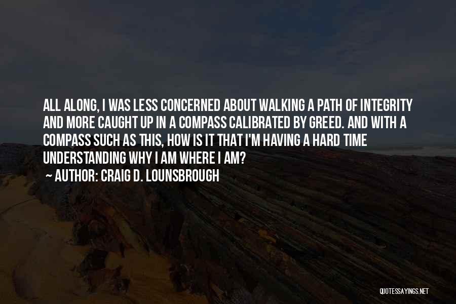 Craig D. Lounsbrough Quotes: All Along, I Was Less Concerned About Walking A Path Of Integrity And More Caught Up In A Compass Calibrated