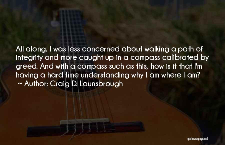 Craig D. Lounsbrough Quotes: All Along, I Was Less Concerned About Walking A Path Of Integrity And More Caught Up In A Compass Calibrated