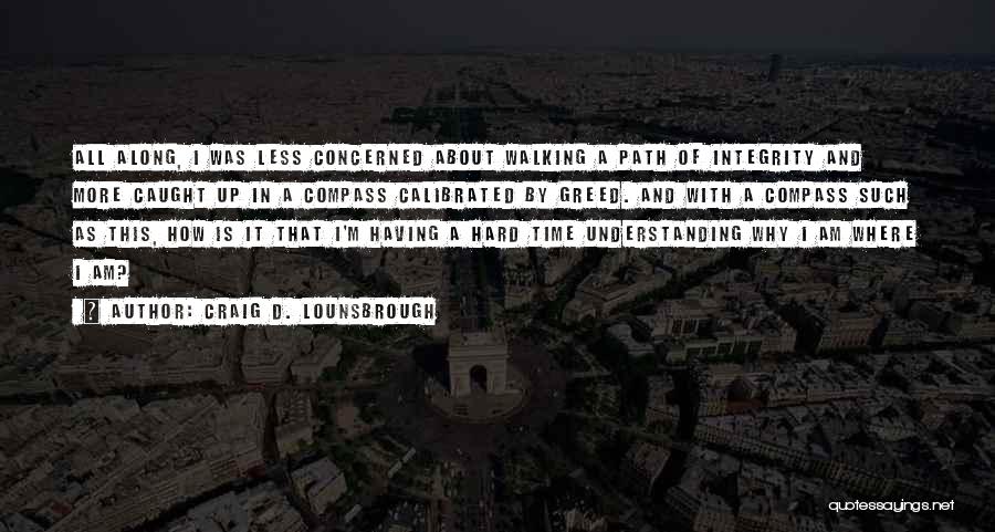 Craig D. Lounsbrough Quotes: All Along, I Was Less Concerned About Walking A Path Of Integrity And More Caught Up In A Compass Calibrated