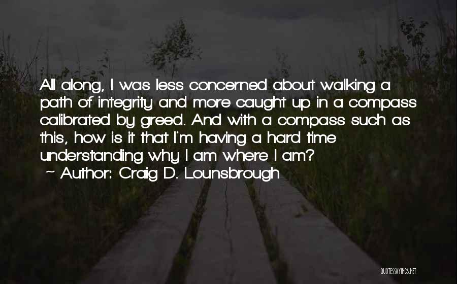 Craig D. Lounsbrough Quotes: All Along, I Was Less Concerned About Walking A Path Of Integrity And More Caught Up In A Compass Calibrated