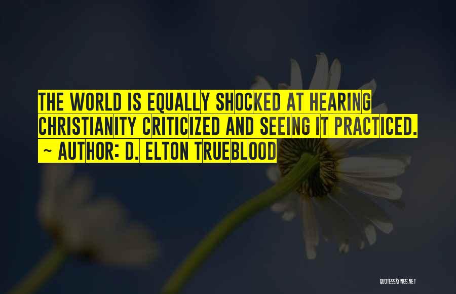 D. Elton Trueblood Quotes: The World Is Equally Shocked At Hearing Christianity Criticized And Seeing It Practiced.