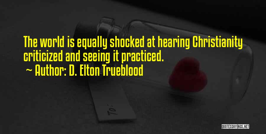 D. Elton Trueblood Quotes: The World Is Equally Shocked At Hearing Christianity Criticized And Seeing It Practiced.