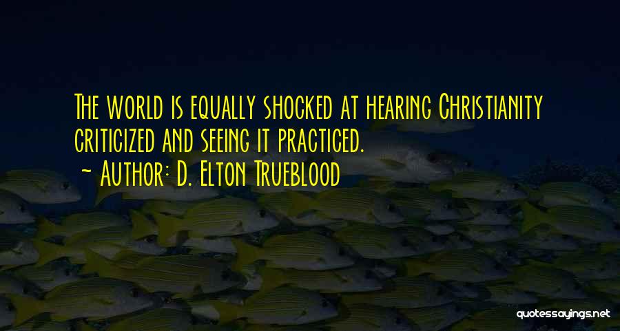 D. Elton Trueblood Quotes: The World Is Equally Shocked At Hearing Christianity Criticized And Seeing It Practiced.